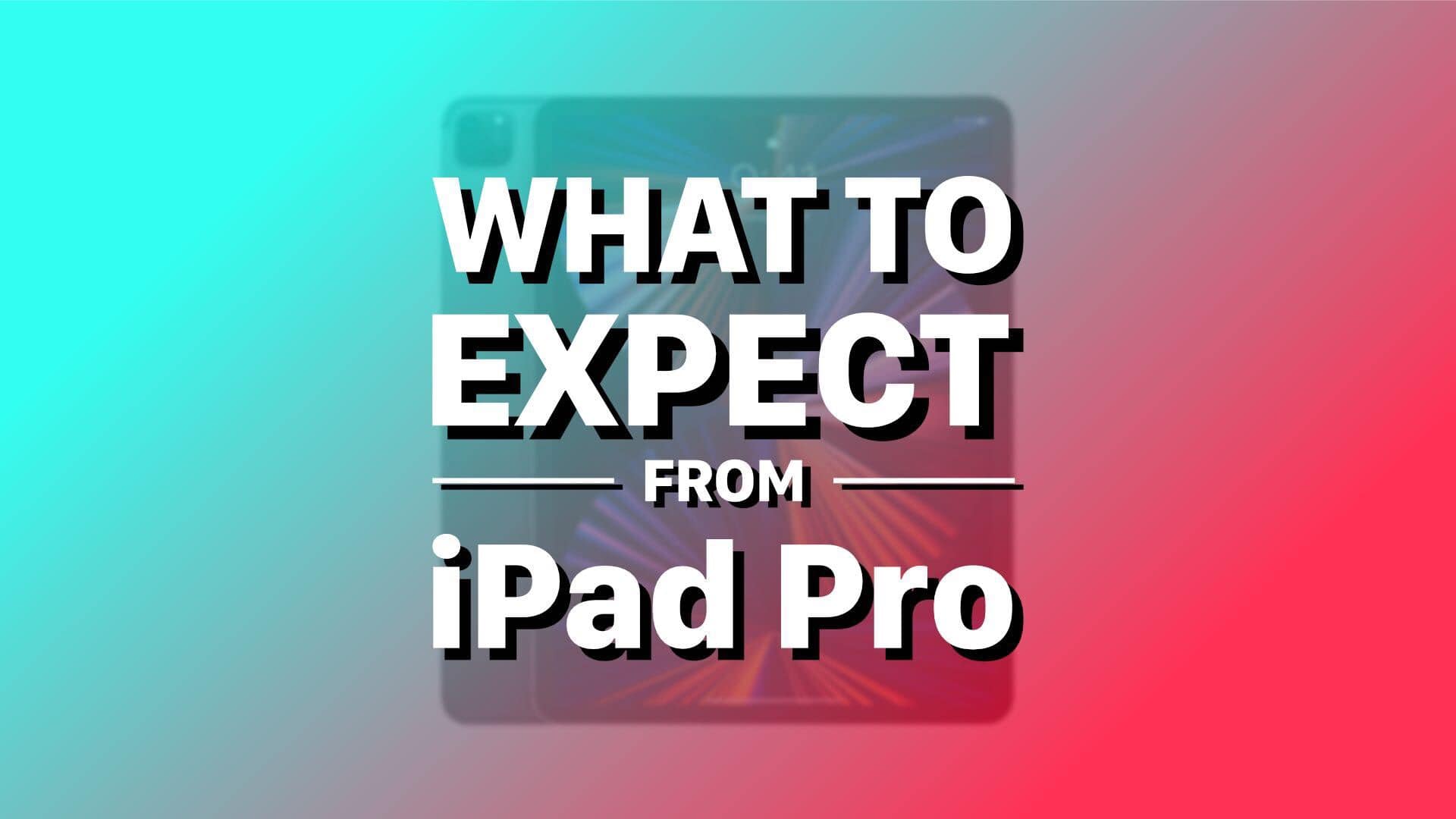 What to expect from iPad Pro, iPad Air and basic iPad in 2022